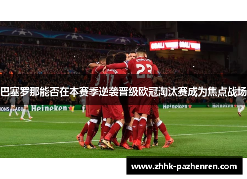 巴塞罗那能否在本赛季逆袭晋级欧冠淘汰赛成为焦点战场