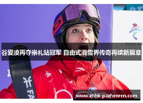 谷爱凌再夺崇礼站冠军 自由式滑雪界传奇再续新篇章