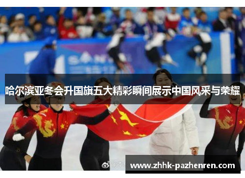 哈尔滨亚冬会升国旗五大精彩瞬间展示中国风采与荣耀