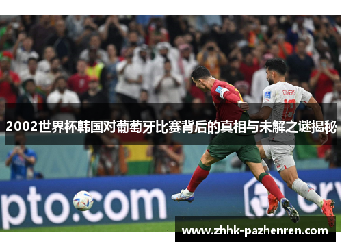 2002世界杯韩国对葡萄牙比赛背后的真相与未解之谜揭秘