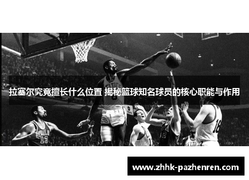 拉塞尔究竟擅长什么位置 揭秘篮球知名球员的核心职能与作用