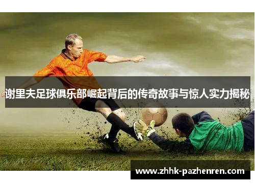 谢里夫足球俱乐部崛起背后的传奇故事与惊人实力揭秘