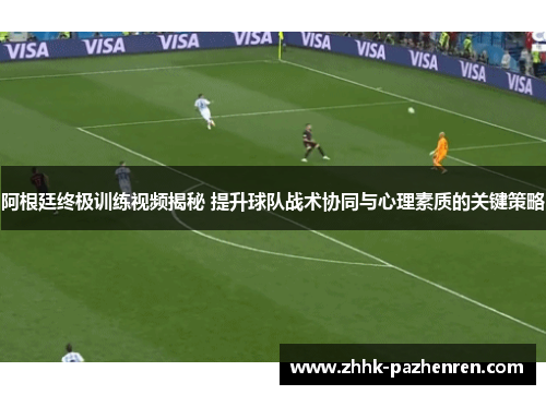 阿根廷终极训练视频揭秘 提升球队战术协同与心理素质的关键策略