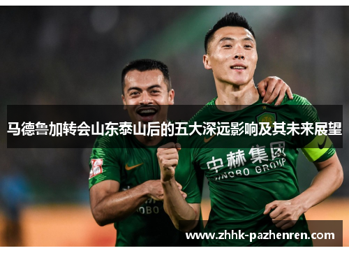马德鲁加转会山东泰山后的五大深远影响及其未来展望 马德鲁加转会山东泰山后的五大深远影响及其未来展望