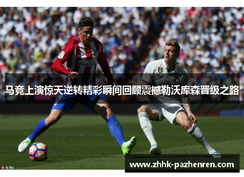 马竞上演惊天逆转精彩瞬间回顾震撼勒沃库森晋级之路 马竞上演惊天逆转精彩瞬间回顾震撼勒沃库森晋级之路