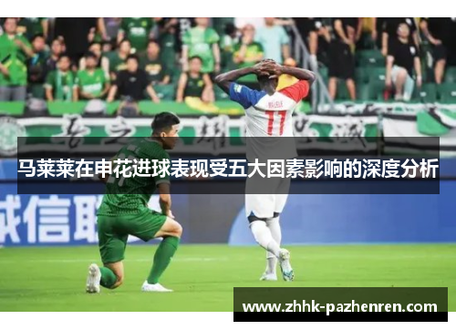 马莱莱在申花进球表现受五大因素影响的深度分析 马莱莱在申花进球表现受五大因素影响的深度分析