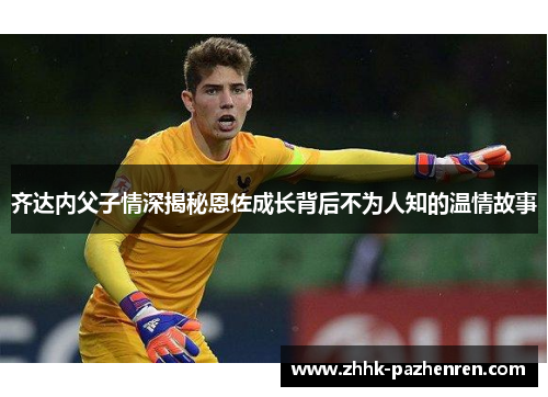 齐达内父子情深揭秘恩佐成长背后不为人知的温情故事