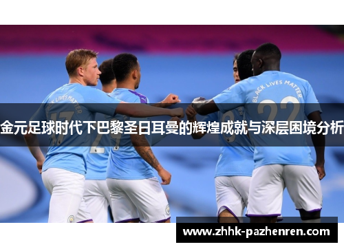 金元足球时代下巴黎圣日耳曼的辉煌成就与深层困境分析