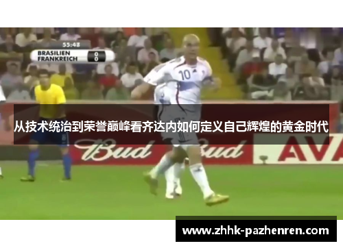 从技术统治到荣誉巅峰看齐达内如何定义自己辉煌的黄金时代