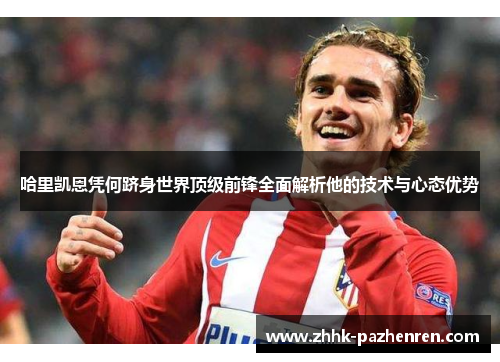 哈里凯恩凭何跻身世界顶级前锋全面解析他的技术与心态优势