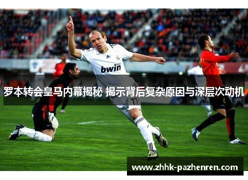 罗本转会皇马内幕揭秘 揭示背后复杂原因与深层次动机 罗本转会皇马内幕揭秘 揭示背后复杂原因与深层次动机