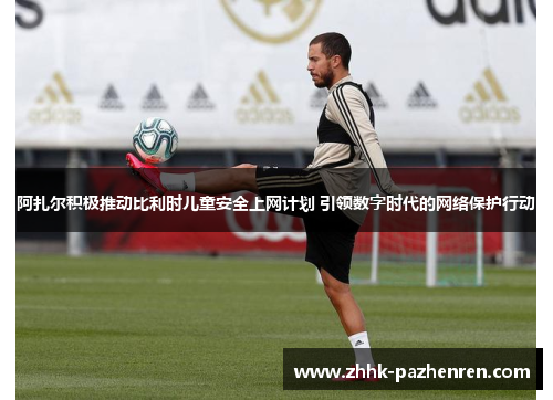 阿扎尔积极推动比利时儿童安全上网计划 引领数字时代的网络保护行动