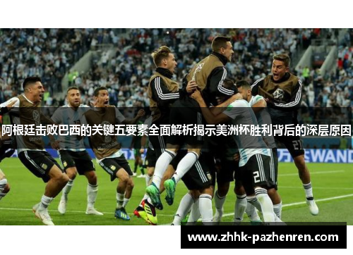 阿根廷击败巴西的关键五要素全面解析揭示美洲杯胜利背后的深层原因