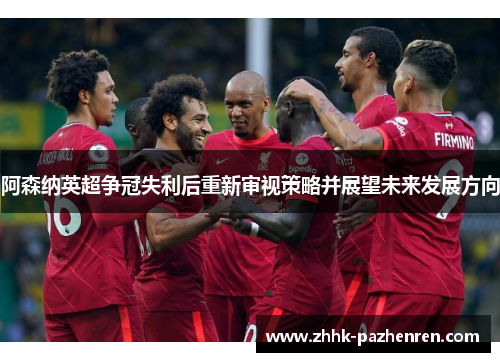阿森纳英超争冠失利后重新审视策略并展望未来发展方向