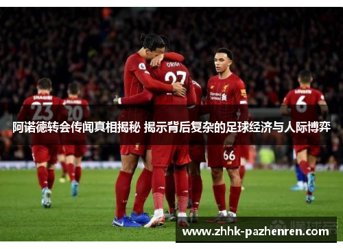 阿诺德转会传闻真相揭秘 揭示背后复杂的足球经济与人际博弈