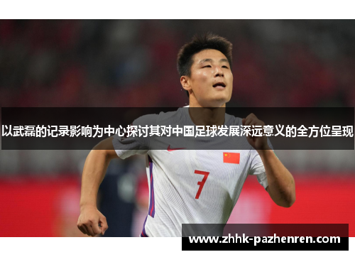 以武磊的记录影响为中心探讨其对中国足球发展深远意义的全方位呈现 以武磊的记录影响为中心探讨其对中国足球发展深远意义的全方位呈现