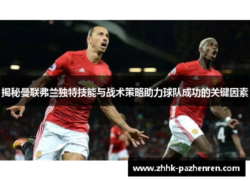 揭秘曼联弗兰独特技能与战术策略助力球队成功的关键因素