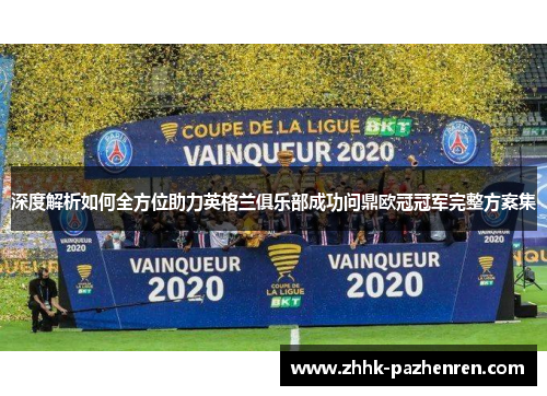 深度解析如何全方位助力英格兰俱乐部成功问鼎欧冠冠军完整方案集