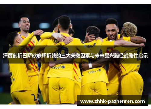 深度剖析巴萨欧联杯折戟的三大关键因素与未来复兴路径战略性启示