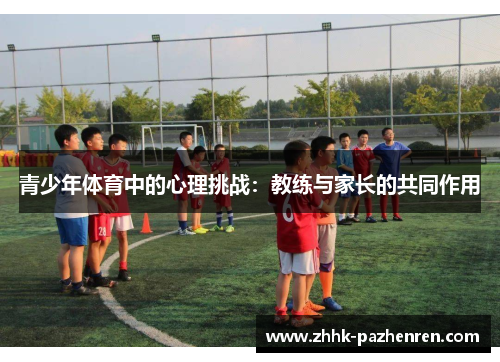 青少年体育中的心理挑战:教练与家长的共同作用 青少年体育中的心理挑战:教练与家长的共同作用