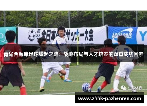 青岛西海岸足球崛起之路:战略布局与人才培养的双重成功因素 青岛西海岸足球崛起之路:战略布局与人才培养的双重成功因素