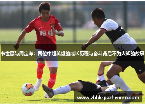 韦世豪与周定洋:两位中超英雄的成长历程与奋斗背后不为人知的故事 韦世豪与周定洋:两位中超英雄的成长历程与奋斗背后不为人知的故事