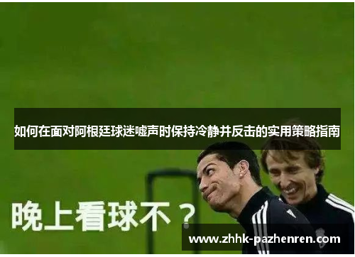 如何在面对阿根廷球迷嘘声时保持冷静并反击的实用策略指南