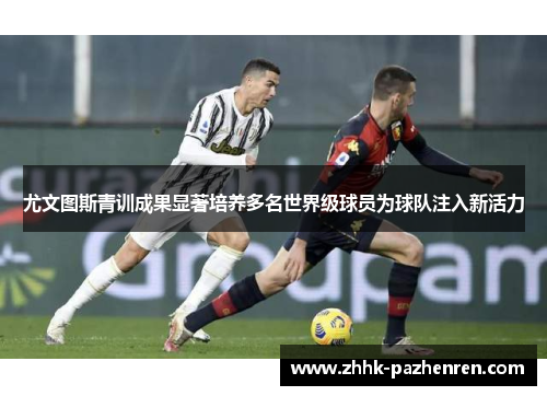 尤文图斯青训成果显著培养多名世界级球员为球队注入新活力