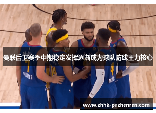 曼联后卫赛季中期稳定发挥逐渐成为球队防线主力核心 曼联后卫赛季中期稳定发挥逐渐成为球队防线主力核心