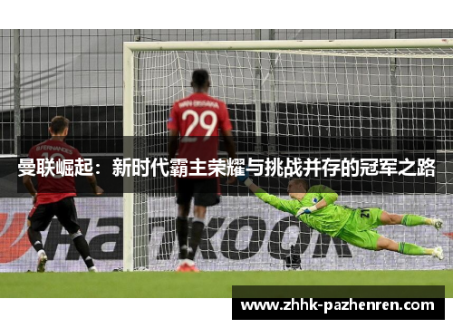 曼联崛起：新时代霸主荣耀与挑战并存的冠军之路