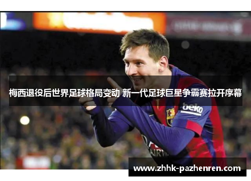 梅西退役后世界足球格局变动 新一代足球巨星争霸赛拉开序幕