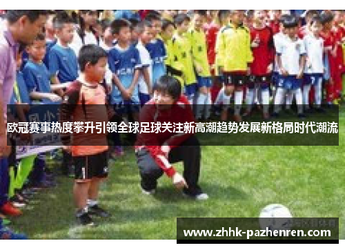 欧冠赛事热度攀升引领全球足球关注新高潮趋势发展新格局时代潮流