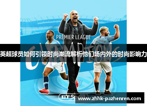 英超球员如何引领时尚潮流解析他们场内外的时尚影响力