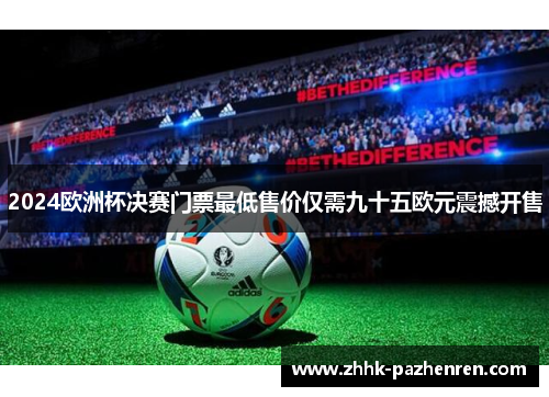 2024欧洲杯决赛门票最低售价仅需九十五欧元震撼开售 2024欧洲杯决赛门票最低售价仅需九十五欧元震撼开售