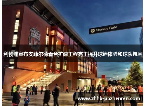 利物浦宣布安菲尔德看台扩建工程完工提升球迷体验和球队氛围
