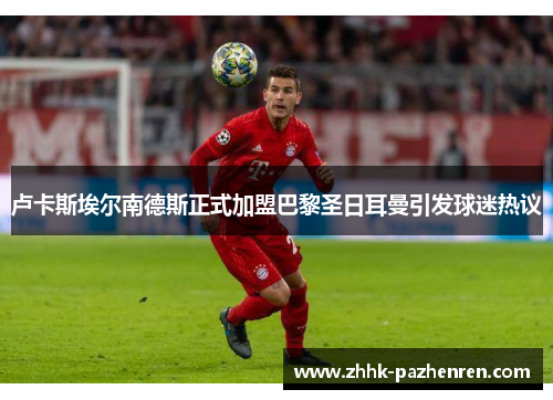 卢卡斯埃尔南德斯正式加盟巴黎圣日耳曼引发球迷热议