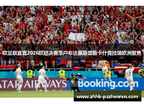 欧足联官宣2026欧冠决赛落户布达佩斯普斯卡什竞技场欧洲聚焦 欧足联官宣2026欧冠决赛落户布达佩斯普斯卡什竞技场欧洲聚焦