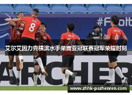 艾尔艾因力克横滨水手荣膺亚冠联赛冠军荣耀时刻