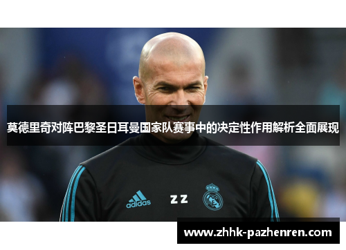 莫德里奇对阵巴黎圣日耳曼国家队赛事中的决定性作用解析全面展现