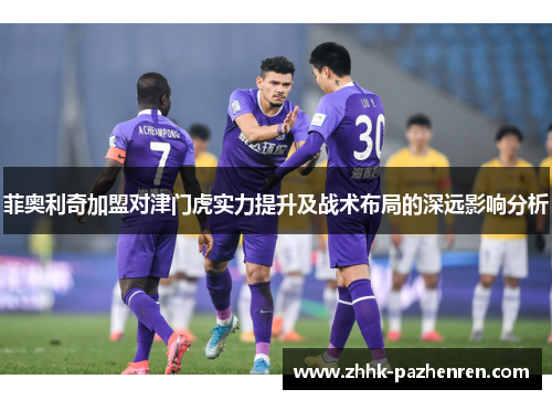 菲奥利奇加盟对津门虎实力提升及战术布局的深远影响分析