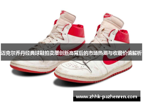 迈克尔乔丹经典球鞋拍卖屡创新高背后的市场热潮与收藏价值解析