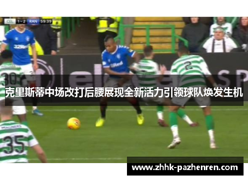 克里斯蒂中场改打后腰展现全新活力引领球队焕发生机