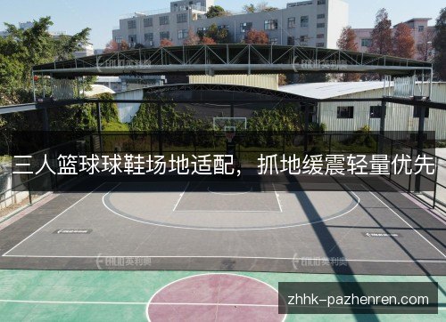 三人篮球球鞋场地适配,抓地缓震轻量优先 三人篮球球鞋场地适配,抓地缓震轻量优先