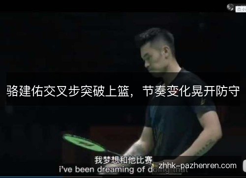 骆建佑交叉步突破上篮,节奏变化晃开防守 骆建佑交叉步突破上篮,节奏变化晃开防守