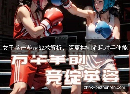 女子拳击游走战术解析,距离控制消耗对手体能 女子拳击游走战术解析,距离控制消耗对手体能