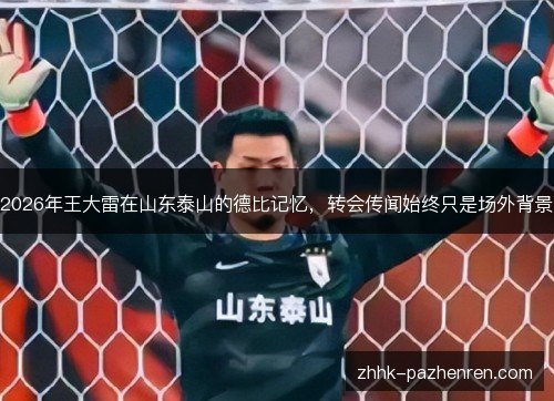 2026年王大雷在山东泰山的德比记忆,转会传闻始终只是场外背景 2026年王大雷在山东泰山的德比记忆,转会传闻始终只是场外背景