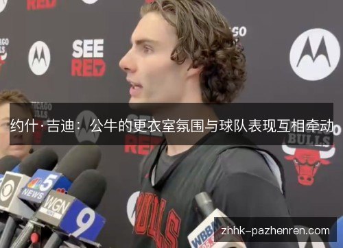 约什·吉迪:公牛的更衣室氛围与球队表现互相牵动 约什·吉迪:公牛的更衣室氛围与球队表现互相牵动